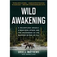 Wild Awakening A Relentless Grizzly, a Near-Fatal Attack, and the Unleashing of the Warrior Within Us All