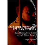 Masculinity and Italian Cinema Sexual Politics, Social Conflict and Male Crisis in the 1970s