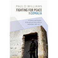 Fighting for Peace in Somalia A History and Analysis of the African Union Mission (AMISOM), 2007-2017