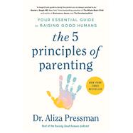 The 5 Principles of Parenting Your Essential Guide to Raising Good Humans