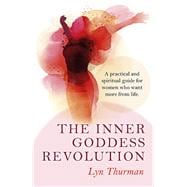 The Inner Goddess Revolution A Practical and Spiritual Guide for Women Who Want More From Life