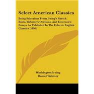 Select American Classics: Being Selections from Irving's Sketch Book, Webster's Orations, and Emerson's Essays As Published in the Eclectic English Classics