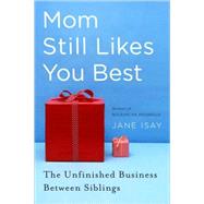 Mom Still Likes You Best : The Unfinished Business Between Siblings