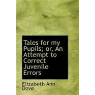 Tales for My Pupils; Or, an Attempt to Correct Juvenile Errors