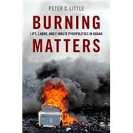 Burning Matters Life, Labor, and E-Waste Pyropolitics in Ghana