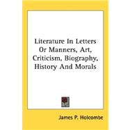 Literature in Letters or Manners, Art, Criticism, Biography, History and Morals