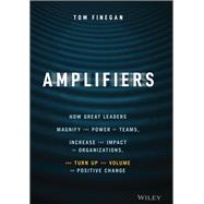 Amplifiers How Great Leaders Magnify the Power of Teams, Increase the Impact of Organizations, and Turn Up the Volume on Positive Change