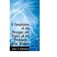 A Compilation of the Messages and Papers of the Presidents: James Madison