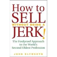How to Sell Without Being a JERK! The Foolproof Approach to the World's Second Oldest Profession