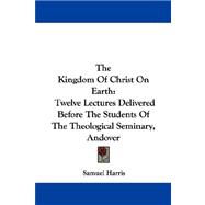 The Kingdom of Christ on Earth: Twelve Lectures Delivered Before the Students of the Theological Seminary, Andover