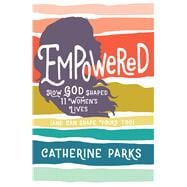 Empowered How God Shaped 11 Women's Lives (And Can Shape Yours Too)