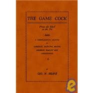 The Game Cock from the Shell to the Pit: A Comprehensive Treatise on Gameness, Selecting, Mating, Breeding, Walking And Conditioning, Etc