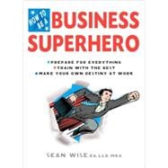 How to Be a Business Superhero : Prepare for Everything, Train with the Best, Make Your Own Destiny at Work