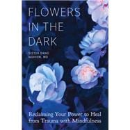 Flowers in the Dark Reclaiming Your Power to Heal from Trauma with Mindfulness