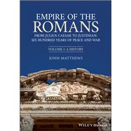 Empire of the Romans From Julius Caesar to Justinian: Six Hundred Years of Peace and War, Volume I: A History
