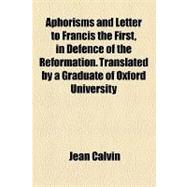 Aphorisms and Letter to Francis the First, in Defence of the Reformation. Translated by a Graduate of Oxford University