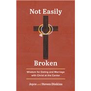 Not Easily Broken Wisdom for Dating and Marriage with Christ at the Center