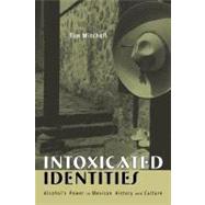 Intoxicated Identities : Alcohol's Power in Mexican History and Culture