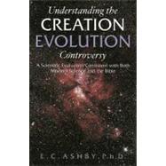 Understanding the Creation Evolution Controversy : A Scientific Evaluation Consistent with Both Modern Science and the Bible