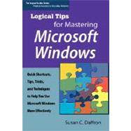Logical Tips for Mastering Microsoft Windows : Quick Shortcuts, Tips, Tricks, and Techniques to Help You Use Microsoft Windows More Effectively