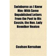 Swinburne As I Knew Him: With Some Unpublished Letters from the Poet to His Cousin, the Hon. Lady Henniker Heaton