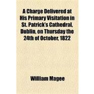 A Charge Delivered at His Primary Visitation in St. Patrick's Cathedral, Dublin, on Thursday the 24th of October, 1822