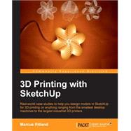 3D Printing With SketchUp: Real-world Case Studies to Help You Design Models in Sketchup for 3d Printing on Anything Ranging from the Smallest Desktop Machines to the Largest In