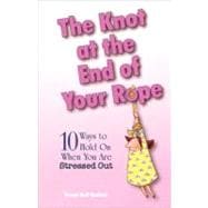 The Knot at the End of Your Rope 10 Ways to Hold on When You Are Stressed Out