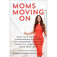 Moms Moving On Real-Life Advice on Conquering Divorce, Co-Parenting Through Conflict, and Becoming Your Best Self
