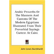 Arabic Proverbs or the Manners and Customs of the Modern Egyptians Illustrated from Their Proverbial Sayings Current at Cairo
