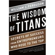 Wisdom of Titans: Secrets of Success from Entrepreneurs Who Rose to the Top
