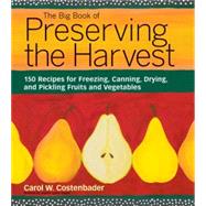 The Big Book of Preserving the Harvest 150 Recipes for Freezing, Canning, Drying and Pickling Fruits and Vegetables