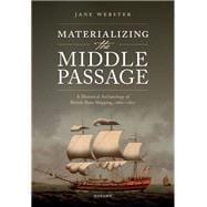 Materializing the Middle Passage A Historical Archaeology of British Slave Shipping, 1680-1807