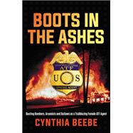Boots in the Ashes Busting Bombers, Arsonists and Outlaws as a Trailblazing Female ATF Agent