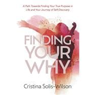 Finding Your Why A Path Towards Finding Your True Purpose in Life and Your Journey of Self-Discovery