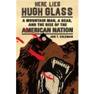 Here Lies Hugh Glass A Mountain Man, a Bear, and the Rise of the American Nation