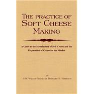 The Practice of Soft Cheesemaking - a Guide to the Manufacture of Soft Cheese And the Preparation of Cream for the Market