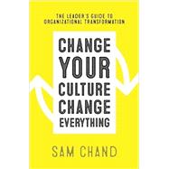 Change Your Culture, Change Everything: The Leader's Guide to Organizational Transformation
