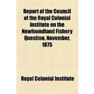 Report of the Council of the Royal Colonial Institute on the Newfoundland Fishery Question, November, 1875