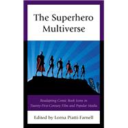 The Superhero Multiverse Readapting Comic Book Icons in Twenty-First-Century Film and Popular Media