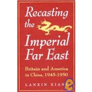 Recasting the Imperial Far East: Britain and America in China, 1945-50: Britain and America in China, 1945-50