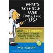 What's Science Ever Done for Us? : What the Simpsons Can Teach Us about Physics, Robots, Life, and the Universe