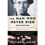 The Man Who Never Died The Life, Times, and Legacy of Joe Hill, American Labor Icon
