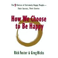 How We Choose to Be Happy : The 9 Choices of Extremely Happy People--Their Secrets, Their Stories