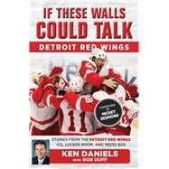 If These Walls Could Talk: Detroit Red Wings Stories from the Detroit Red Wings Ice, Locker Room, and Press Box