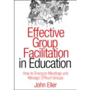 Effective Group Facilitation in Education : How to Energize Meetings and Manage Difficult Groups