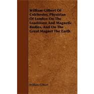 William Gilbert of Colchester: Physician of London on the Loadstone and Magnetic Bodies, and on the Great Magnet the Earth
