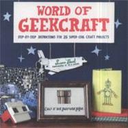 World of Geekcraft Step-by-Step Instructions for 25 Super-Cool Craft Projects