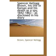 Spencer Kellogg Brown, His Life in Kansas and His Death As a Spy, 1842-1863: As Disclosed in His Diary