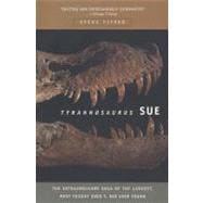 Tyrannosaurus Sue The Extraordinary Saga of Largest, Most Fought Over T. Rex Ever Found